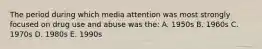 The period during which media attention was most strongly focused on drug use and abuse was the: A. 1950s B. 1960s C. 1970s D. 1980s E. 1990s