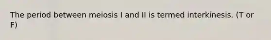 The period between meiosis I and II is termed interkinesis. (T or F)