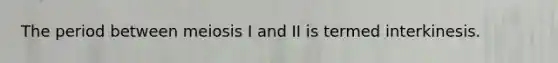 The period between meiosis I and II is termed interkinesis.