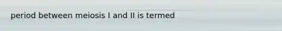 period between meiosis I and II is termed