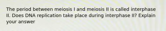 The period between meiosis I and meiosis II is called interphase II. Does DNA replication take place during interphase II? Explain your answer