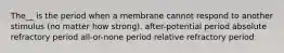 The__ is the period when a membrane cannot respond to another stimulus (no matter how strong). after-potential period absolute refractory period all-or-none period relative refractory period