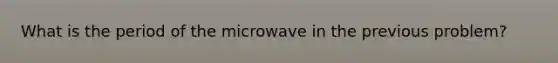 What is the period of the microwave in the previous problem?