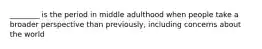 ________ is the period in middle adulthood when people take a broader perspective than previously, including concerns about the world