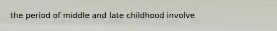 the period of middle and late childhood involve