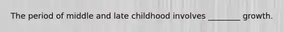 The period of middle and late childhood involves ________ growth.