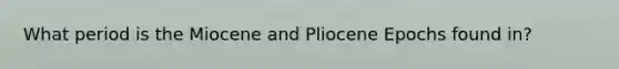 What period is the Miocene and Pliocene Epochs found in?