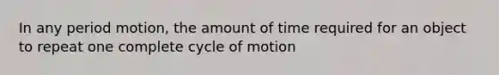 In any period motion, the amount of time required for an object to repeat one complete cycle of motion