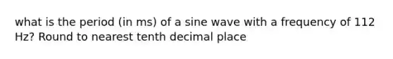 what is the period (in ms) of a sine wave with a frequency of 112 Hz? Round to nearest tenth decimal place