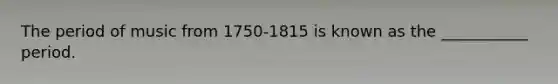 The period of music from 1750-1815 is known as the ___________ period.