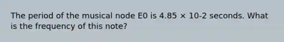 The period of the musical node E0 is 4.85 × 10-2 seconds. What is the frequency of this note?