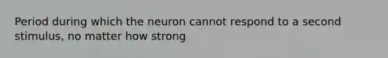 Period during which the neuron cannot respond to a second stimulus, no matter how strong