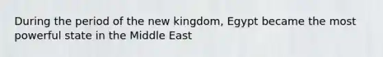 During the period of the new kingdom, Egypt became the most powerful state in the Middle East