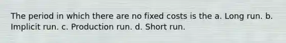 The period in which there are no fixed costs is the a. Long run. b. Implicit run. c. Production run. d. Short run.