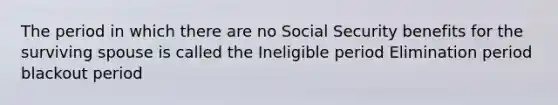 The period in which there are no Social Security benefits for the surviving spouse is called the Ineligible period Elimination period blackout period