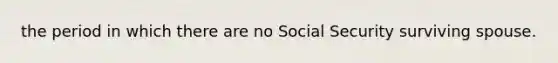 the period in which there are no Social Security surviving spouse.