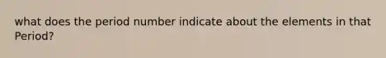 what does the period number indicate about the elements in that Period?