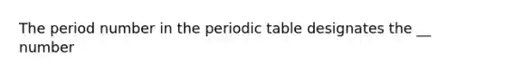 The period number in <a href='https://www.questionai.com/knowledge/kIrBULvFQz-the-periodic-table' class='anchor-knowledge'>the periodic table</a> designates the __ number