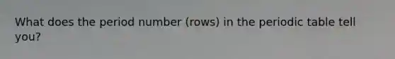 What does the period number (rows) in the periodic table tell you?