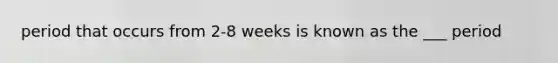 period that occurs from 2-8 weeks is known as the ___ period