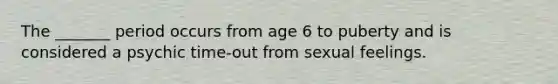 The _______ period occurs from age 6 to puberty and is considered a psychic time-out from sexual feelings.