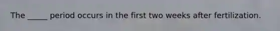 The _____ period occurs in the first two weeks after fertilization.