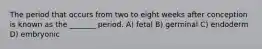 The period that occurs from two to eight weeks after conception is known as the _______ period. A) fetal B) germinal C) endoderm D) embryonic