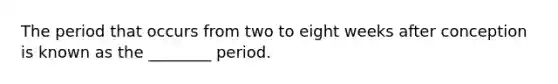 The period that occurs from two to eight weeks after conception is known as the ________ period.