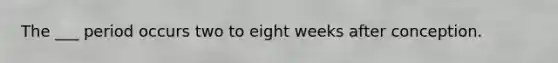 The ___ period occurs two to eight weeks after conception.