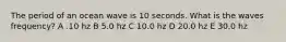 The period of an ocean wave is 10 seconds. What is the waves frequency? A .10 hz B 5.0 hz C 10.0 hz D 20.0 hz E 30.0 hz