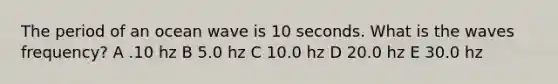 The period of an ocean wave is 10 seconds. What is the waves frequency? A .10 hz B 5.0 hz C 10.0 hz D 20.0 hz E 30.0 hz