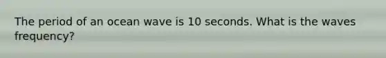 The period of an ocean wave is 10 seconds. What is the waves frequency?