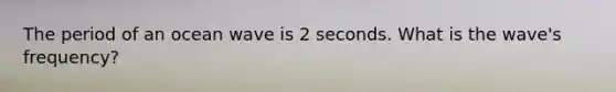 The period of an ocean wave is 2 seconds. What is the wave's frequency?
