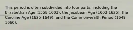 This period is often subdivided into four parts, including the Elizabethan Age (1558-1603), the <a href='https://www.questionai.com/knowledge/kUZr6FHBoo-jacobean-age' class='anchor-knowledge'>jacobean age</a> (1603-1625), the Caroline Age (1625-1649), and the Commonwealth Period (1649-1660).