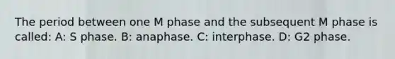 The period between one M phase and the subsequent M phase is called: A: S phase. B: anaphase. C: interphase. D: G2 phase.