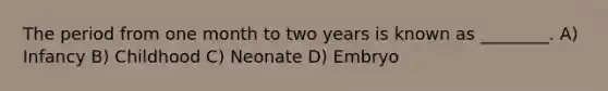 The period from one month to two years is known as ________. A) Infancy B) Childhood C) Neonate D) Embryo