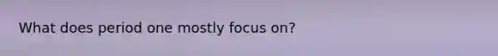 What does period one mostly focus on?