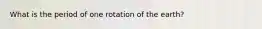 What is the period of one rotation of the earth?