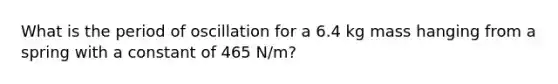 What is the period of oscillation for a 6.4 kg mass hanging from a spring with a constant of 465 N/m?