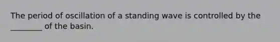 The period of oscillation of a standing wave is controlled by the ________ of the basin.