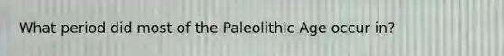 What period did most of the Paleolithic Age occur in?