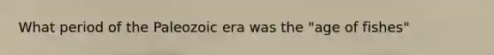 What period of the Paleozoic era was the "age of fishes"