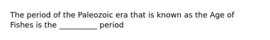 The period of the Paleozoic era that is known as the Age of Fishes is the __________ period