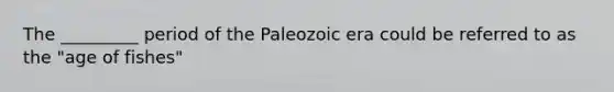 The _________ period of the Paleozoic era could be referred to as the "age of fishes"