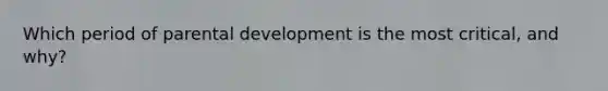 Which period of parental development is the most critical, and why?