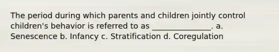 The period during which parents and children jointly control children's behavior is referred to as _______________. a. Senescence b. Infancy c. Stratification d. Coregulation