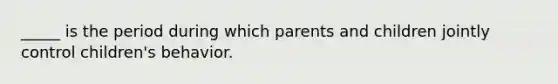 _____ is the period during which parents and children jointly control children's behavior.