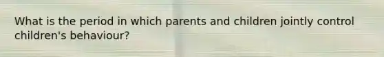 What is the period in which parents and children jointly control children's behaviour?