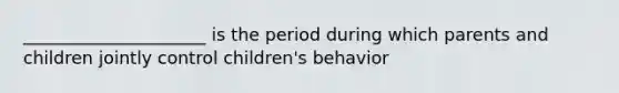 _____________________ is the period during which parents and children jointly control children's behavior