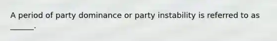 A period of party dominance or party instability is referred to as ______.